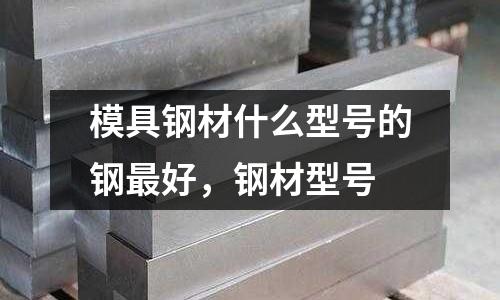 模具鋼材什么型號的鋼最好,鋼材型號