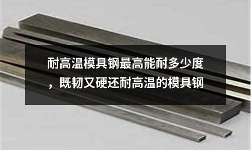 耐高溫模具鋼最高能耐多少度，既韌又硬還耐高溫的模具鋼