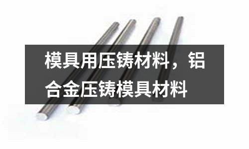 模具用壓鑄材料,鋁合金壓鑄模具材料