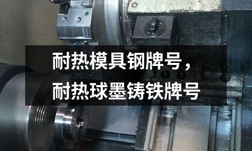 耐熱模具鋼牌號，耐熱球墨鑄鐵牌號