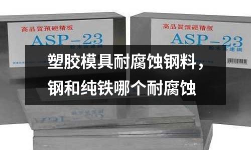 塑膠模具耐腐蝕鋼料，鋼和純鐵哪個耐腐蝕