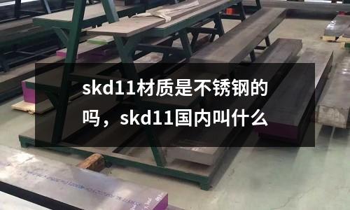 skd11材質是不銹鋼的嗎，skd11國內(nèi)叫什么