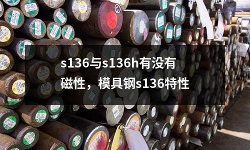 s136與s136h有沒有磁性,模具鋼s136特性