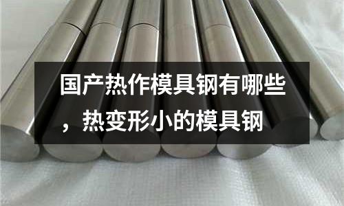 國產熱作模具鋼有哪些,熱變形小的模具鋼