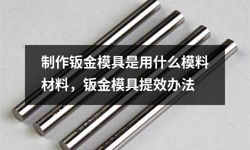 制作鈑金模具是用什么模料材料，鈑金模具提效辦法