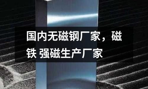 國內無磁鋼廠家，磁鐵 強磁生產廠家