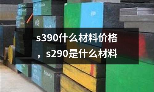 s390什么材料價格，s290是什么材料