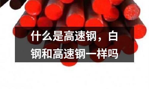 什么是高速鋼,白鋼和高速鋼一樣嗎