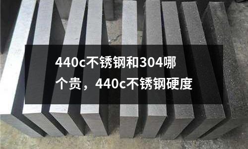 440c不銹鋼和304哪個貴，440c不銹鋼硬度