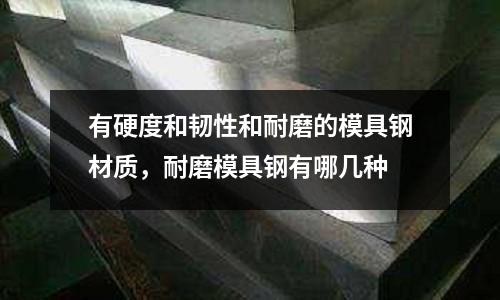 有硬度和韌性和耐磨的模具鋼材質(zhì),耐磨模具鋼有哪幾種