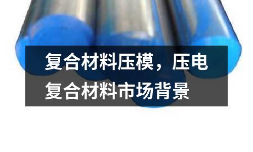 復合材料壓模，壓電復合材料市場背景