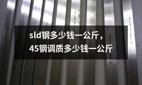 sld鋼多少錢一公斤，45鋼調(diào)質(zhì)多少錢一公斤
