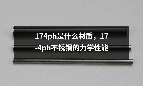 174ph是什么材質，17-4ph不銹鋼的力學性能