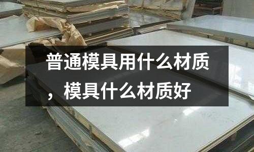 普通模具用什么材質,模具什么材質好