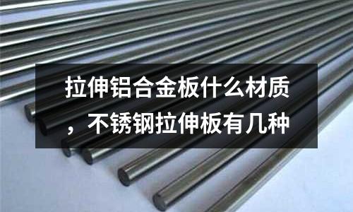 拉伸鋁合金板什么材質,不銹鋼拉伸板有幾種