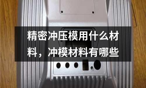 精密沖壓模用什么材料，沖模材料有哪些