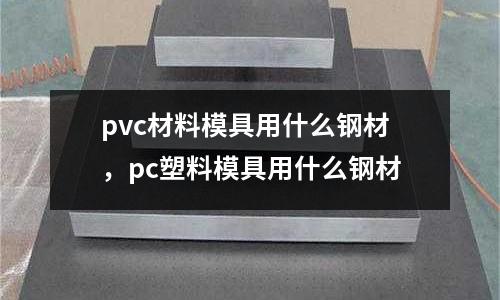 pvc材料模具用什么鋼材，pc塑料模具用什么鋼材