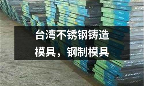 臺灣不銹鋼鑄造模具，鋼制模具
