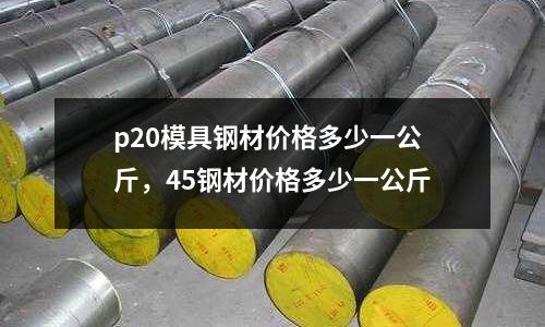 p20模具鋼材價(jià)格多少一公斤,45鋼材價(jià)格多少一公斤
