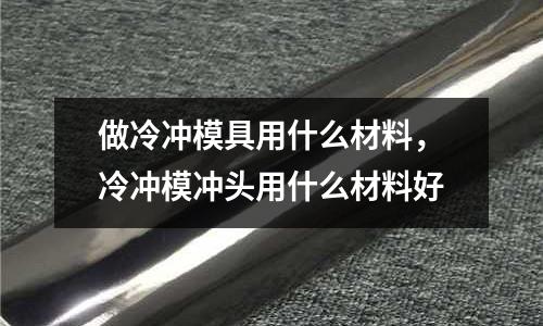 做冷沖模具用什么材料,冷沖模沖頭用什么材料好