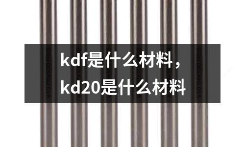 kdf是什么材料,kd20是什么材料