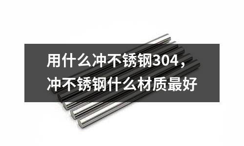 用什么沖不銹鋼304,沖不銹鋼什么材質(zhì)最好