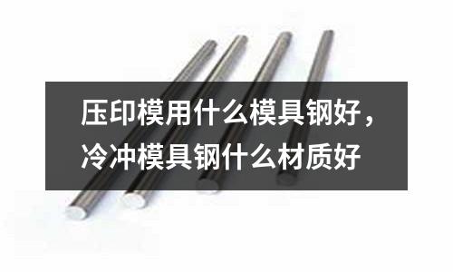 壓印模用什么模具鋼好,冷沖模具鋼什么材質好