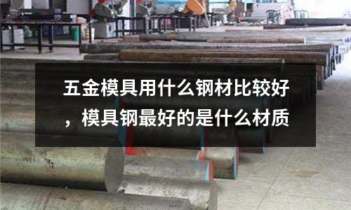 五金模具用什么鋼材比較好,模具鋼最好的是什么材質