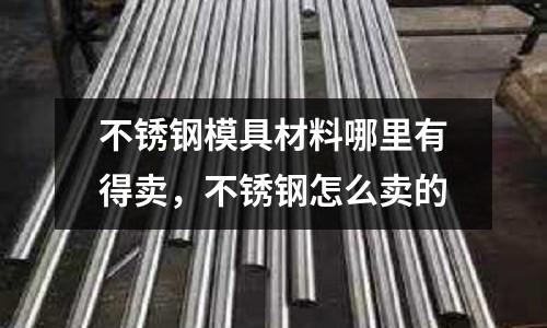 不銹鋼模具材料哪里有得賣,不銹鋼怎么賣的