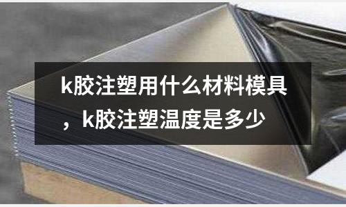 k膠注塑用什么材料模具，k膠注塑溫度是多少