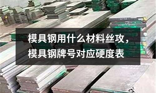 模具鋼用什么材料絲攻,模具鋼牌號對應硬度表