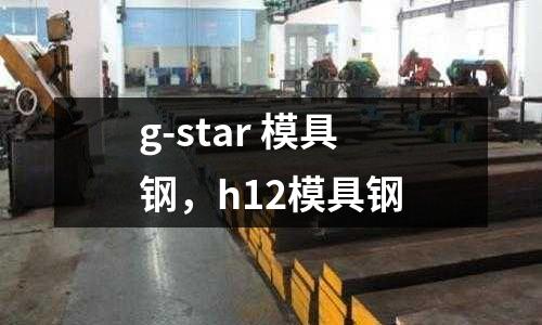 g-star 模具鋼,h12模具鋼
