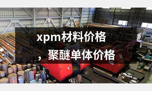 xpm材料價格，聚醚單體價格