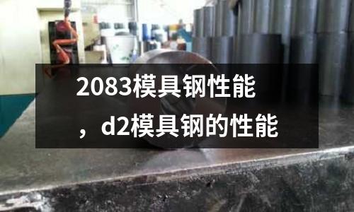 2083模具鋼性能,d2模具鋼的性能
