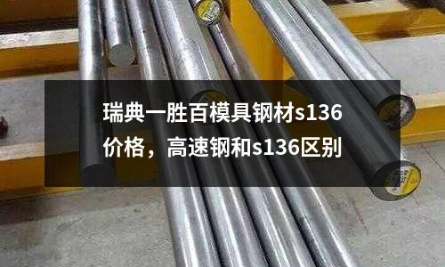瑞典一勝百模具鋼材s136價格,高速鋼和s136區別