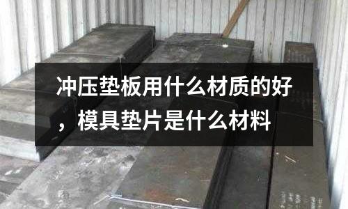 沖壓墊板用什么材質的好,模具墊片是什么材料