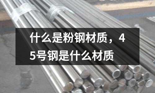 什么是粉鋼材質(zhì),45號鋼是什么材質(zhì)