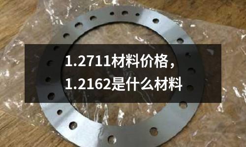 1.2711材料價格，1.2162是什么材料