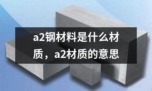 a2鋼材料是什么材質，a2材質的意思