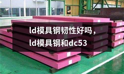 ld模具鋼韌性好嗎,ld模具鋼和dc53