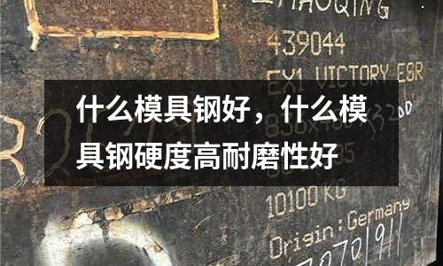 什么模具鋼好,什么模具鋼硬度高耐磨性好