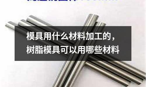 模具用什么材料加工的,樹脂模具可以用哪些材料