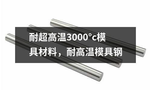 耐超高溫3000°c模具材料,耐高溫模具鋼