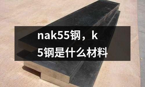 nak55鋼,k5鋼是什么材料