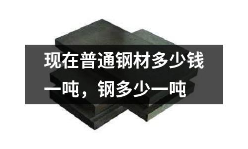 現在普通鋼材多少錢一噸,鋼多少一噸