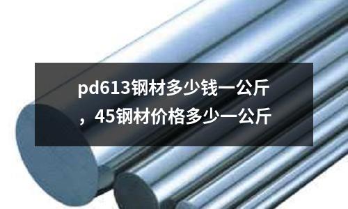 pd613鋼材多少錢一公斤,45鋼材價格多少一公斤