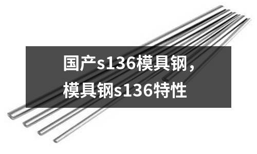 國產(chǎn)s136模具鋼，模具鋼s136特性