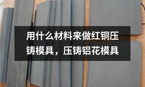 用什么材料來做紅銅壓鑄模具,壓鑄鋁花模具