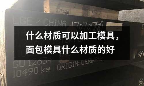 什么材質可以加工模具，面包模具什么材質的好