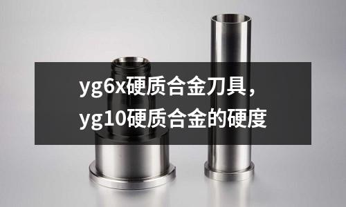 yg6x硬質合金刀具，yg10硬質合金的硬度